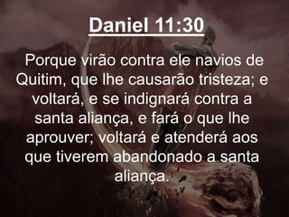 Daniel 11:30
Porque virão contra ele navios de
Quitim, que lhe causarão tristeza; e
voltará, e se indignará contra a
santa aliança, e fará o que lhe
aprouver; voltará e atenderá aos
que tiverem abandonado a santa
aliança.
 