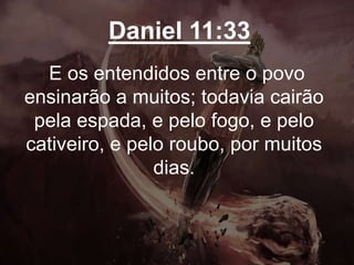 Daniel 11:33
E os entendidos entre o povo
ensinarão a muitos; todavia cairão
pela espada, e pelo fogo, e pelo
cativeiro, e pelo roubo, por muitos
dias.
 