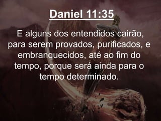 Daniel 11:35
E alguns dos entendidos cairão,
para serem provados, purificados, e
embranquecidos, até ao fim do
tempo, porque será ainda para o
tempo determinado.
 