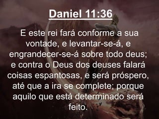 Daniel 11:36
E este rei fará conforme a sua
vontade, e levantar-se-á, e
engrandecer-se-á sobre todo deus;
e contra o Deus dos deuses falará
coisas espantosas, e será próspero,
até que a ira se complete; porque
aquilo que está determinado será
feito.
 
