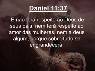 Daniel 11:37
E não terá respeito ao Deus de
seus pais, nem terá respeito ao
amor das mulheres, nem a deus
algum, porque sobre tudo se
engrandecerá.
 