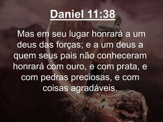 Daniel 11:38
Mas em seu lugar honrará a um
deus das forças; e a um deus a
quem seus pais não conheceram
honrará com ouro, e com prata, e
com pedras preciosas, e com
coisas agradáveis.
 