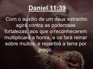 Daniel 11:39
Com o auxílio de um deus estranho
agirá contra as poderosas
fortalezas; aos que o reconhecerem
multiplicará a honra, e os fará reinar
sobre muitos, e repartirá a terra por
preço.
 