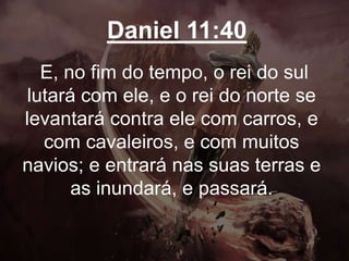 Daniel 11:40
E, no fim do tempo, o rei do sul
lutará com ele, e o rei do norte se
levantará contra ele com carros, e
com cavaleiros, e com muitos
navios; e entrará nas suas terras e
as inundará, e passará.
 