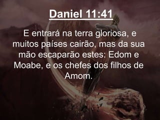 Daniel 11:41
E entrará na terra gloriosa, e
muitos países cairão, mas da sua
mão escaparão estes: Edom e
Moabe, e os chefes dos filhos de
Amom.
 