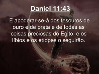Daniel 11:43
E apoderar-se-á dos tesouros de
ouro e de prata e de todas as
coisas preciosas do Egito; e os
líbios e os etíopes o seguirão.
 