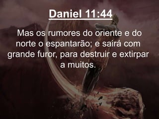 Daniel 11:44
Mas os rumores do oriente e do
norte o espantarão; e sairá com
grande furor, para destruir e extirpar
a muitos.
 