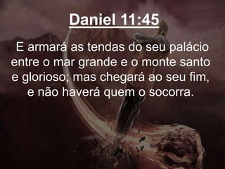 Daniel 11:45
E armará as tendas do seu palácio
entre o mar grande e o monte santo
e glorioso; mas chegará ao seu fim,
e não haverá quem o socorra.
 