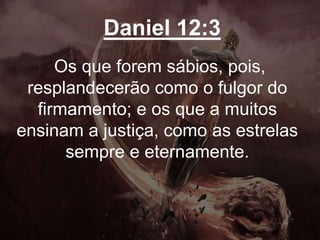 Daniel 12:3
Os que forem sábios, pois,
resplandecerão como o fulgor do
firmamento; e os que a muitos
ensinam a justiça, como as estrelas
sempre e eternamente.
 