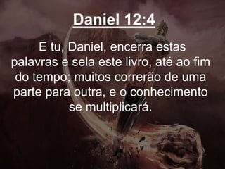 Daniel 12:4
E tu, Daniel, encerra estas
palavras e sela este livro, até ao fim
do tempo; muitos correrão de uma
parte para outra, e o conhecimento
se multiplicará.
 