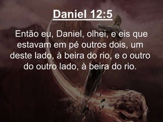 Daniel 12:5
Então eu, Daniel, olhei, e eis que
estavam em pé outros dois, um
deste lado, à beira do rio, e o outro
do outro lado, à beira do rio.
 
