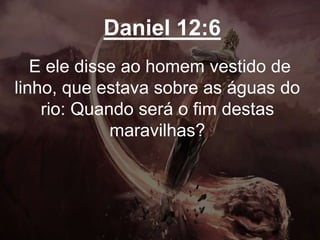 Daniel 12:6
E ele disse ao homem vestido de
linho, que estava sobre as águas do
rio: Quando será o fim destas
maravilhas?
 