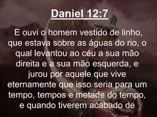 Daniel 12:7
E ouvi o homem vestido de linho,
que estava sobre as águas do rio, o
qual levantou ao céu a sua mão
direita e a sua mão esquerda, e
jurou por aquele que vive
eternamente que isso seria para um
tempo, tempos e metade do tempo,
e quando tiverem acabado de
 