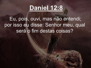 Daniel 12:8
Eu, pois, ouvi, mas não entendi;
por isso eu disse: Senhor meu, qual
será o fim destas coisas?
 