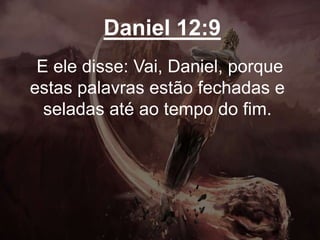 Daniel 12:9
E ele disse: Vai, Daniel, porque
estas palavras estão fechadas e
seladas até ao tempo do fim.
 