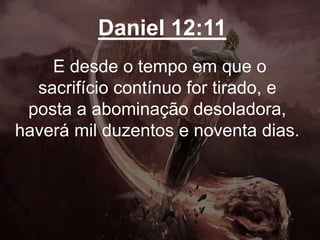 Daniel 12:11
E desde o tempo em que o
sacrifício contínuo for tirado, e
posta a abominação desoladora,
haverá mil duzentos e noventa dias.
 