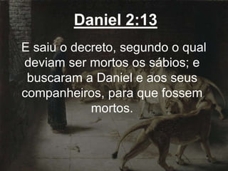 Daniel 2:13
E saiu o decreto, segundo o qual
deviam ser mortos os sábios; e
buscaram a Daniel e aos seus
companheiros, para que fossem
mortos.
 