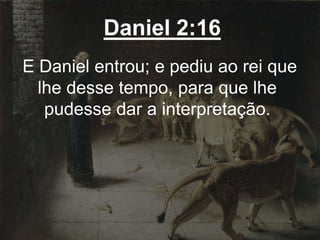 Daniel 2:16
E Daniel entrou; e pediu ao rei que
lhe desse tempo, para que lhe
pudesse dar a interpretação.
 