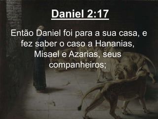 Daniel 2:17
Então Daniel foi para a sua casa, e
fez saber o caso a Hananias,
Misael e Azarias, seus
companheiros;
 