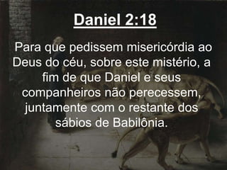 Daniel 2:18
Para que pedissem misericórdia ao
Deus do céu, sobre este mistério, a
fim de que Daniel e seus
companheiros não perecessem,
juntamente com o restante dos
sábios de Babilônia.
 