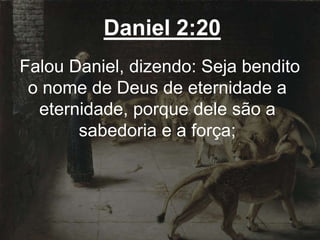 Daniel 2:20
Falou Daniel, dizendo: Seja bendito
o nome de Deus de eternidade a
eternidade, porque dele são a
sabedoria e a força;
 