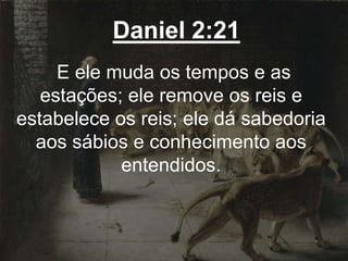 Daniel 2:21
E ele muda os tempos e as
estações; ele remove os reis e
estabelece os reis; ele dá sabedoria
aos sábios e conhecimento aos
entendidos.
 