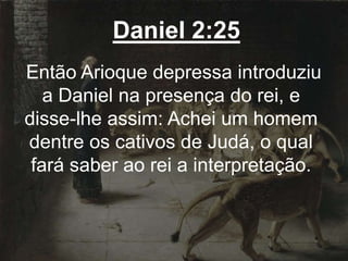 Daniel 2:25
Então Arioque depressa introduziu
a Daniel na presença do rei, e
disse-lhe assim: Achei um homem
dentre os cativos de Judá, o qual
fará saber ao rei a interpretação.
 