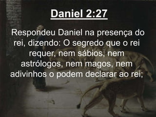 Daniel 2:27
Respondeu Daniel na presença do
rei, dizendo: O segredo que o rei
requer, nem sábios, nem
astrólogos, nem magos, nem
adivinhos o podem declarar ao rei;
 