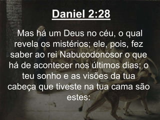 Daniel 2:28
Mas há um Deus no céu, o qual
revela os mistérios; ele, pois, fez
saber ao rei Nabucodonosor o que
há de acontecer nos últimos dias; o
teu sonho e as visões da tua
cabeça que tiveste na tua cama são
estes:
 