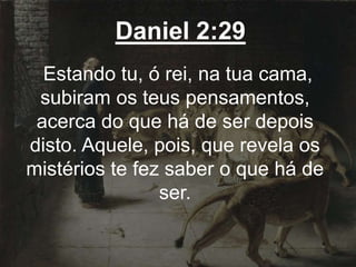 Daniel 2:29
Estando tu, ó rei, na tua cama,
subiram os teus pensamentos,
acerca do que há de ser depois
disto. Aquele, pois, que revela os
mistérios te fez saber o que há de
ser.
 