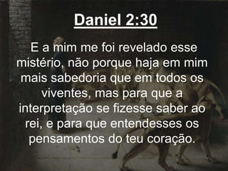 Daniel 2:30
E a mim me foi revelado esse
mistério, não porque haja em mim
mais sabedoria que em todos os
viventes, mas para que a
interpretação se fizesse saber ao
rei, e para que entendesses os
pensamentos do teu coração.
 