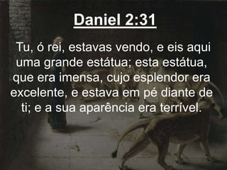 Daniel 2:31
Tu, ó rei, estavas vendo, e eis aqui
uma grande estátua; esta estátua,
que era imensa, cujo esplendor era
excelente, e estava em pé diante de
ti; e a sua aparência era terrível.
 