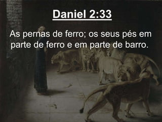 Daniel 2:33
As pernas de ferro; os seus pés em
parte de ferro e em parte de barro.
 