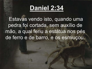 Daniel 2:34
Estavas vendo isto, quando uma
pedra foi cortada, sem auxílio de
mão, a qual feriu a estátua nos pés
de ferro e de barro, e os esmiuçou.
 