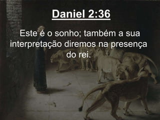 Daniel 2:36
Este é o sonho; também a sua
interpretação diremos na presença
do rei.
 