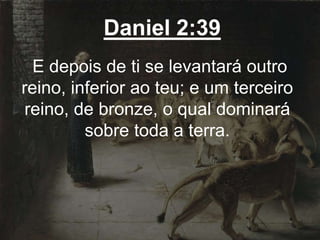 Daniel 2:39
E depois de ti se levantará outro
reino, inferior ao teu; e um terceiro
reino, de bronze, o qual dominará
sobre toda a terra.
 