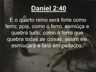 Daniel 2:40
E o quarto reino será forte como
ferro; pois, como o ferro, esmiúça e
quebra tudo; como o ferro que
quebra todas as coisas, assim ele
esmiuçará e fará em pedaços.
 
