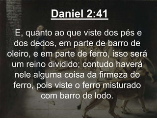 Daniel 2:41
E, quanto ao que viste dos pés e
dos dedos, em parte de barro de
oleiro, e em parte de ferro, isso será
um reino dividido; contudo haverá
nele alguma coisa da firmeza do
ferro, pois viste o ferro misturado
com barro de lodo.
 