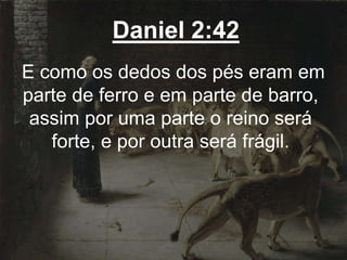 Daniel 2:42
E como os dedos dos pés eram em
parte de ferro e em parte de barro,
assim por uma parte o reino será
forte, e por outra será frágil.
 