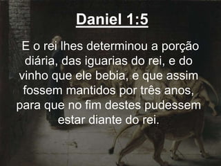 Daniel 1:5
E o rei lhes determinou a porção
diária, das iguarias do rei, e do
vinho que ele bebia, e que assim
fossem mantidos por três anos,
para que no fim destes pudessem
estar diante do rei.
 