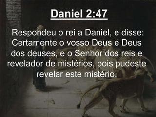 Daniel 2:47
Respondeu o rei a Daniel, e disse:
Certamente o vosso Deus é Deus
dos deuses, e o Senhor dos reis e
revelador de mistérios, pois pudeste
revelar este mistério.
 