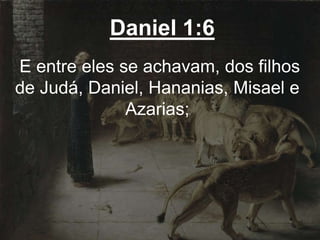 Daniel 1:6
E entre eles se achavam, dos filhos
de Judá, Daniel, Hananias, Misael e
Azarias;
 