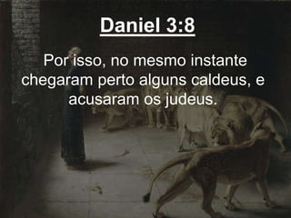Daniel 3:8
Por isso, no mesmo instante
chegaram perto alguns caldeus, e
acusaram os judeus.
 
