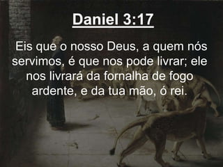 Daniel 3:17
Eis que o nosso Deus, a quem nós
servimos, é que nos pode livrar; ele
nos livrará da fornalha de fogo
ardente, e da tua mão, ó rei.
 