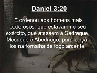 Daniel 3:20
E ordenou aos homens mais
poderosos, que estavam no seu
exército, que atassem a Sadraque,
Mesaque e Abednego, para lançá-
los na fornalha de fogo ardente.
 