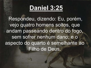 Daniel 3:25
Respondeu, dizendo: Eu, porém,
vejo quatro homens soltos, que
andam passeando dentro do fogo,
sem sofrer nenhum dano; e o
aspecto do quarto é semelhante ao
Filho de Deus.
 