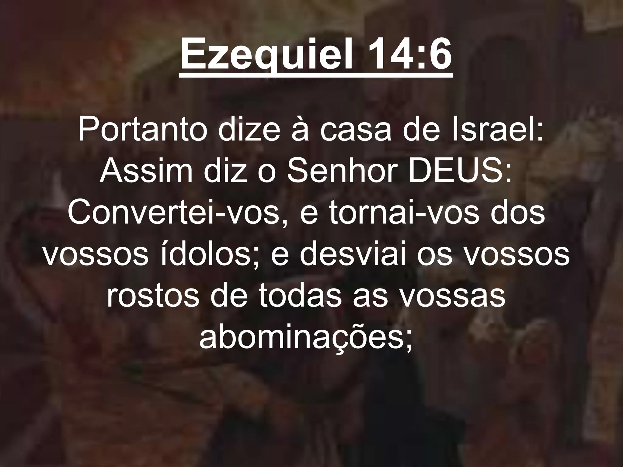 Ezequiel 14:6
Portanto dize à casa de Israel:
Assim diz o Senhor DEUS:
Convertei-vos, e tornai-vos dos
vossos ídolos; e desviai os vossos
rostos de todas as vossas
abominações;
 