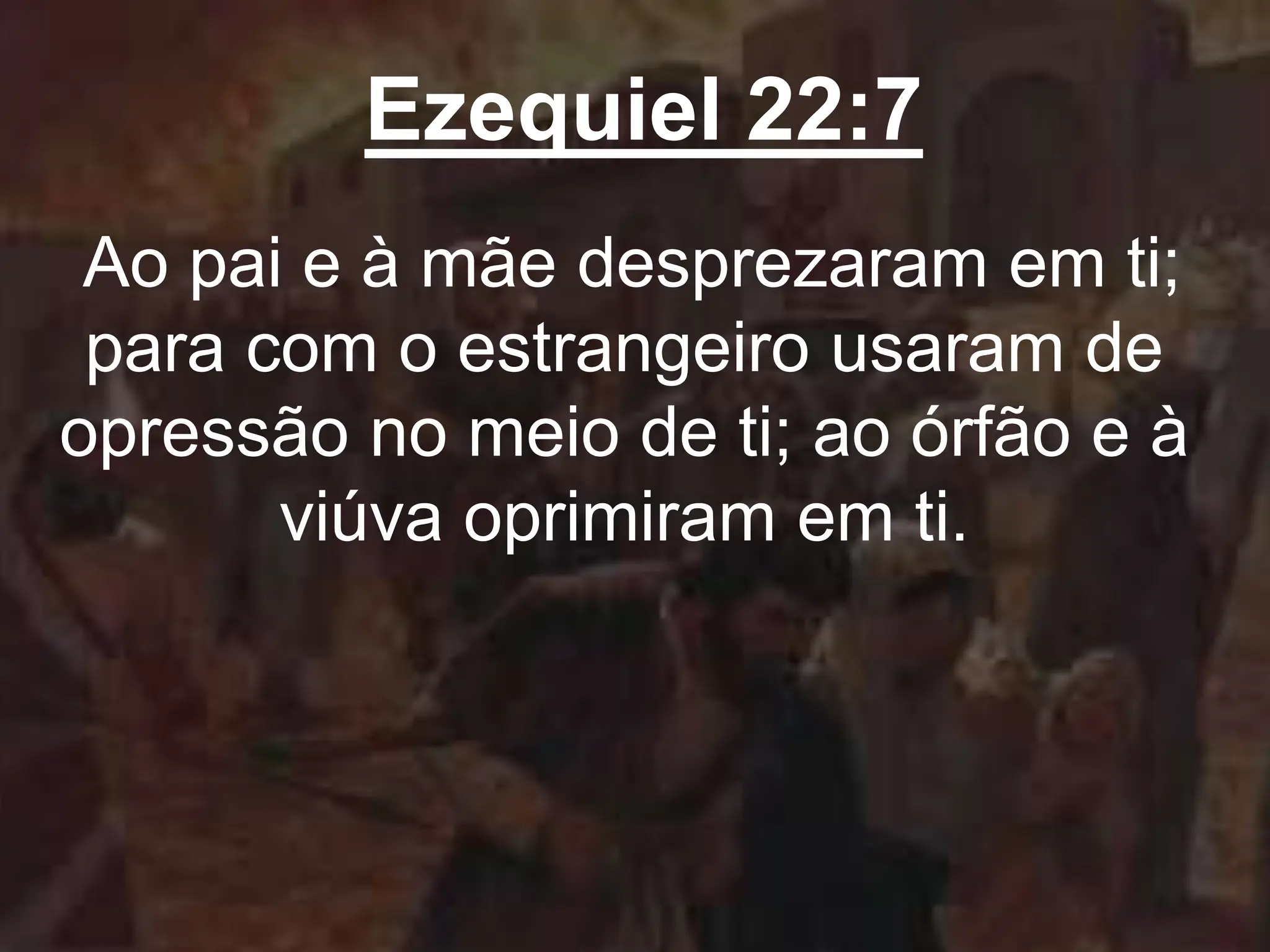 Ezequiel 22:7
Ao pai e à mãe desprezaram em ti;
para com o estrangeiro usaram de
opressão no meio de ti; ao órfão e à
viúva oprimiram em ti.
 