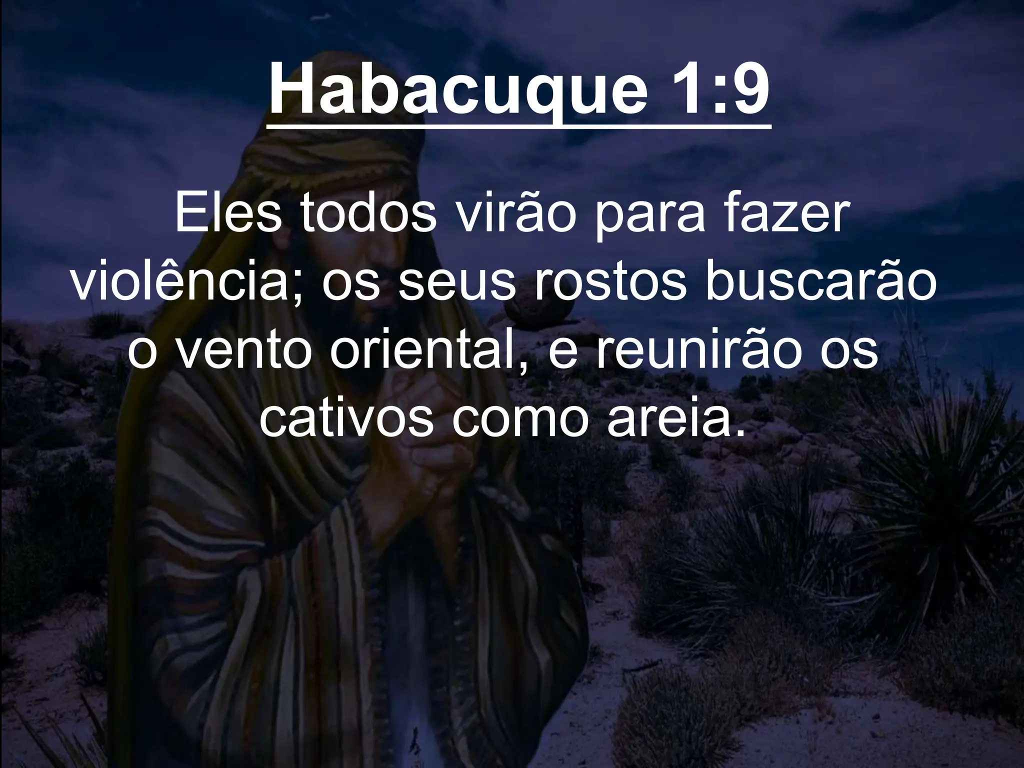 Habacuque 1:9
Eles todos virão para fazer
violência; os seus rostos buscarão
o vento oriental, e reunirão os
cativos como areia.
 