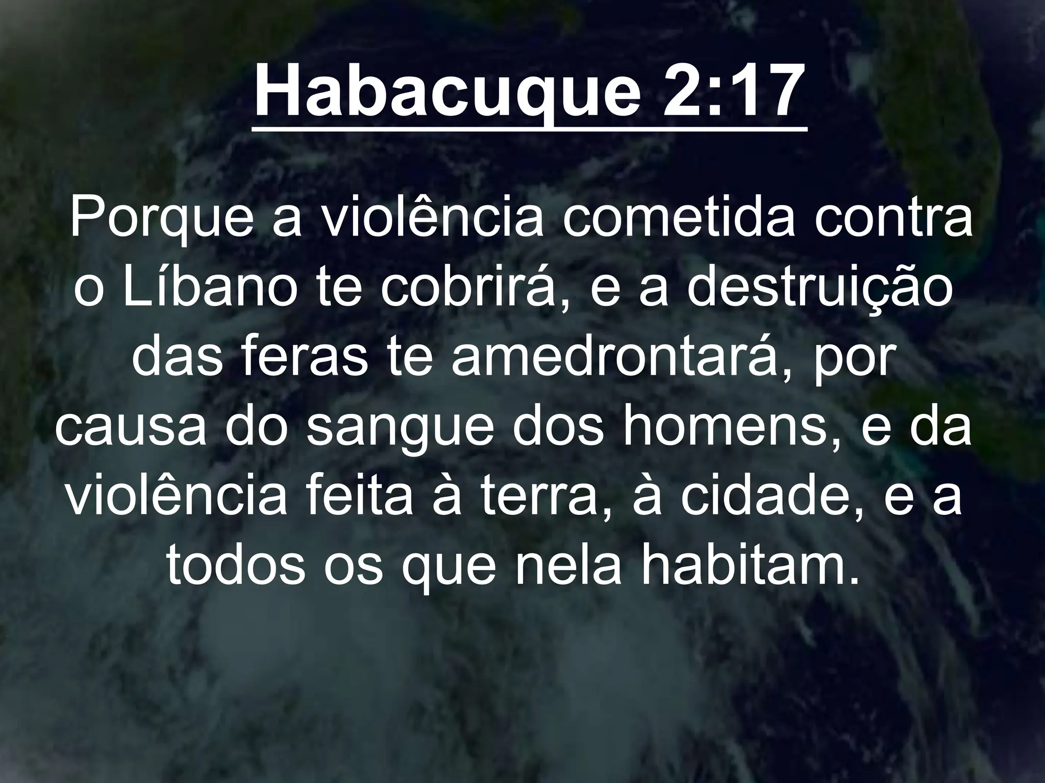 Habacuque 2:17
Porque a violência cometida contra
o Líbano te cobrirá, e a destruição
das feras te amedrontará, por
causa do sangue dos homens, e da
violência feita à terra, à cidade, e a
todos os que nela habitam.
 